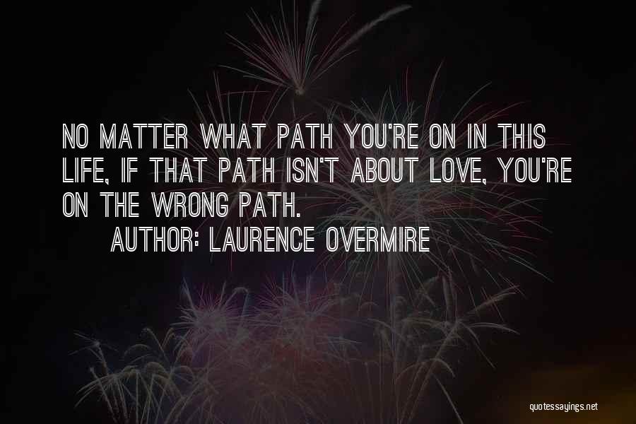 Laurence Overmire Quotes: No Matter What Path You're On In This Life, If That Path Isn't About Love, You're On The Wrong Path.