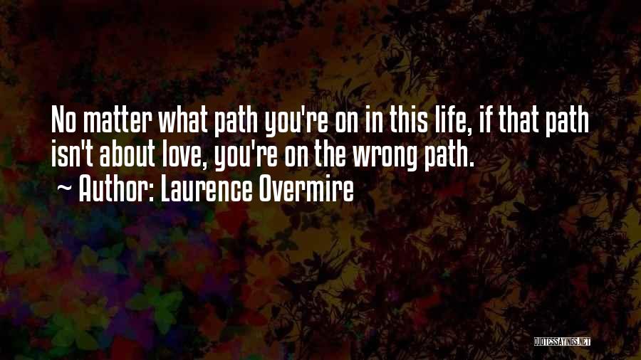 Laurence Overmire Quotes: No Matter What Path You're On In This Life, If That Path Isn't About Love, You're On The Wrong Path.