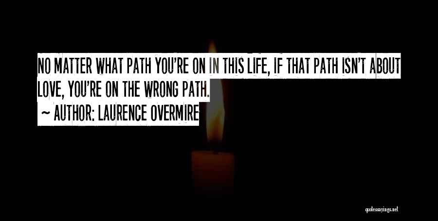 Laurence Overmire Quotes: No Matter What Path You're On In This Life, If That Path Isn't About Love, You're On The Wrong Path.