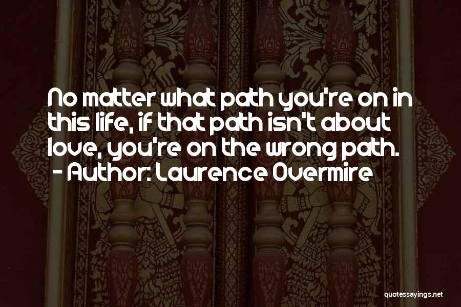 Laurence Overmire Quotes: No Matter What Path You're On In This Life, If That Path Isn't About Love, You're On The Wrong Path.