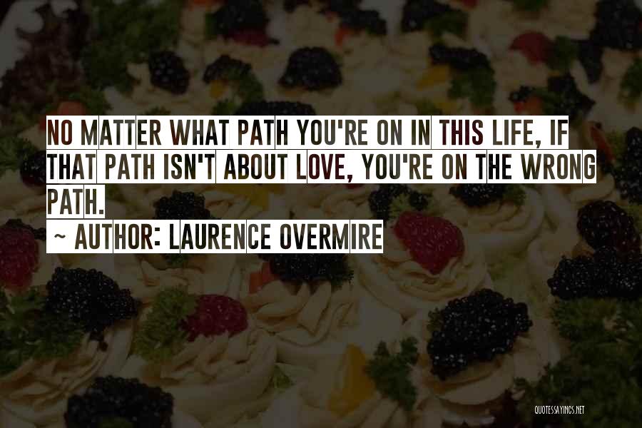 Laurence Overmire Quotes: No Matter What Path You're On In This Life, If That Path Isn't About Love, You're On The Wrong Path.