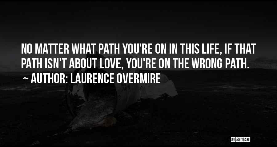 Laurence Overmire Quotes: No Matter What Path You're On In This Life, If That Path Isn't About Love, You're On The Wrong Path.