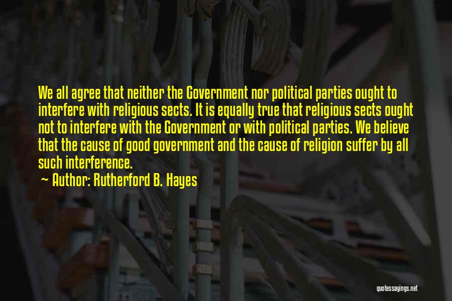 Rutherford B. Hayes Quotes: We All Agree That Neither The Government Nor Political Parties Ought To Interfere With Religious Sects. It Is Equally True