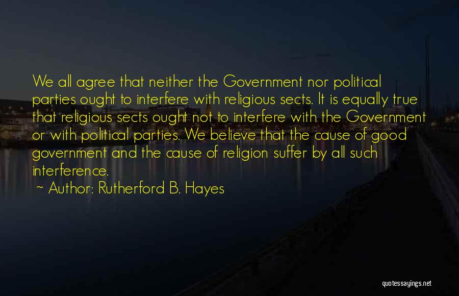 Rutherford B. Hayes Quotes: We All Agree That Neither The Government Nor Political Parties Ought To Interfere With Religious Sects. It Is Equally True