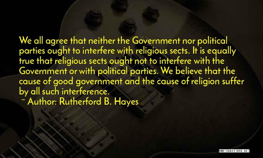 Rutherford B. Hayes Quotes: We All Agree That Neither The Government Nor Political Parties Ought To Interfere With Religious Sects. It Is Equally True