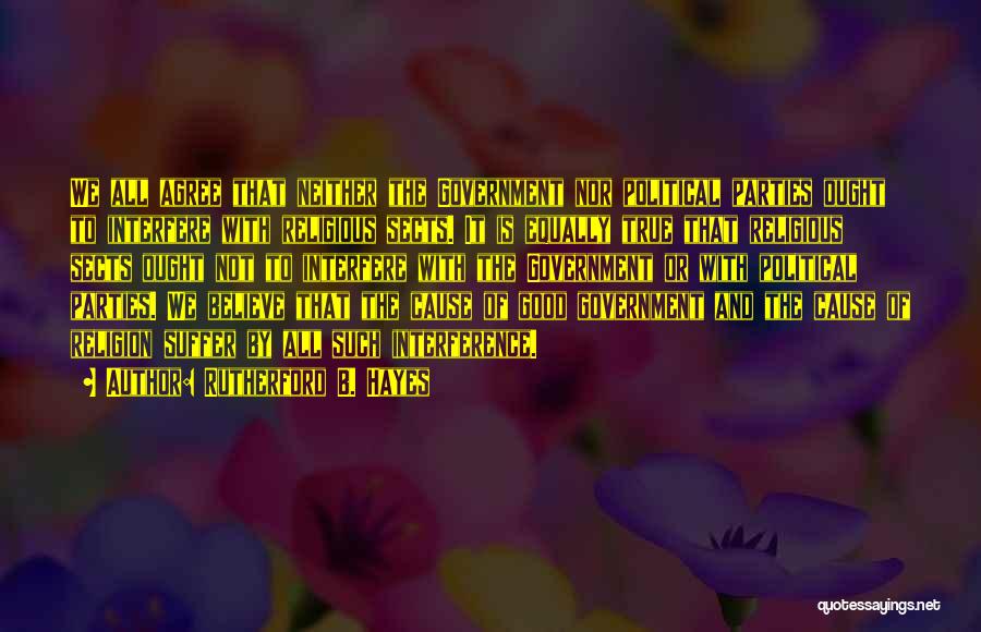 Rutherford B. Hayes Quotes: We All Agree That Neither The Government Nor Political Parties Ought To Interfere With Religious Sects. It Is Equally True