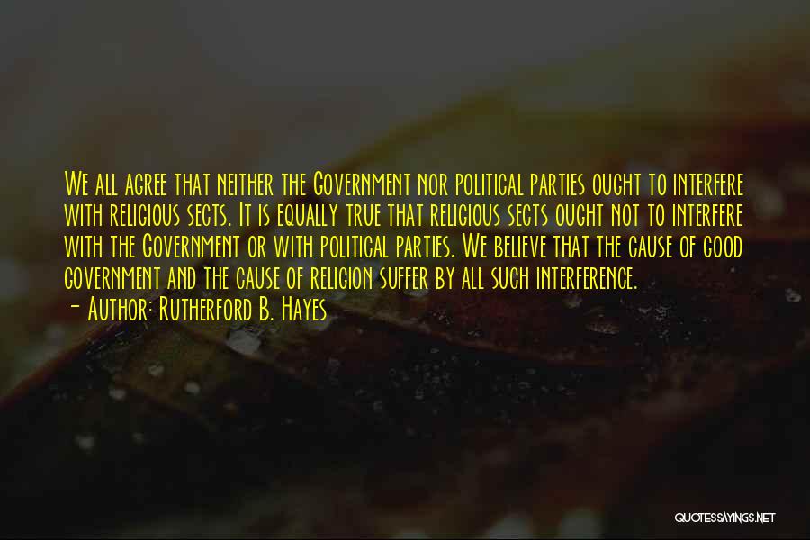 Rutherford B. Hayes Quotes: We All Agree That Neither The Government Nor Political Parties Ought To Interfere With Religious Sects. It Is Equally True