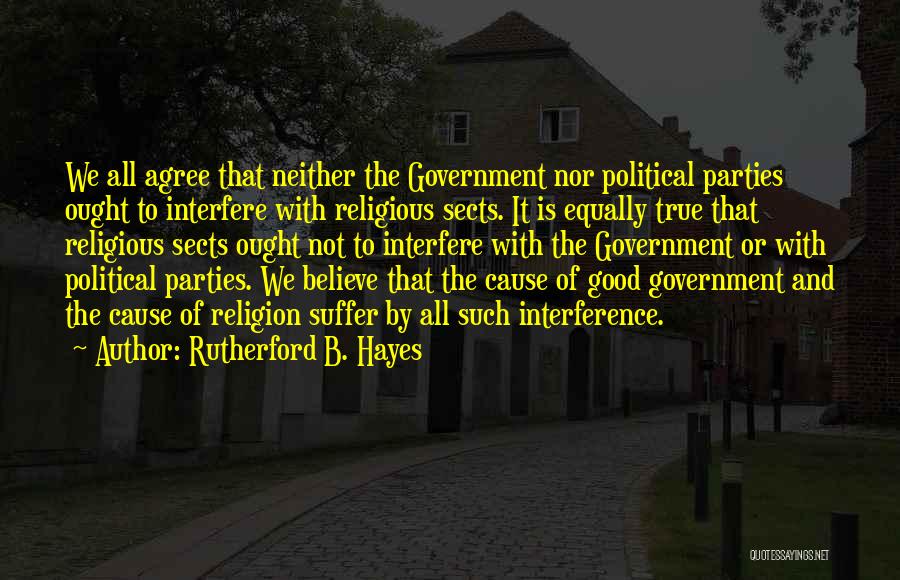 Rutherford B. Hayes Quotes: We All Agree That Neither The Government Nor Political Parties Ought To Interfere With Religious Sects. It Is Equally True