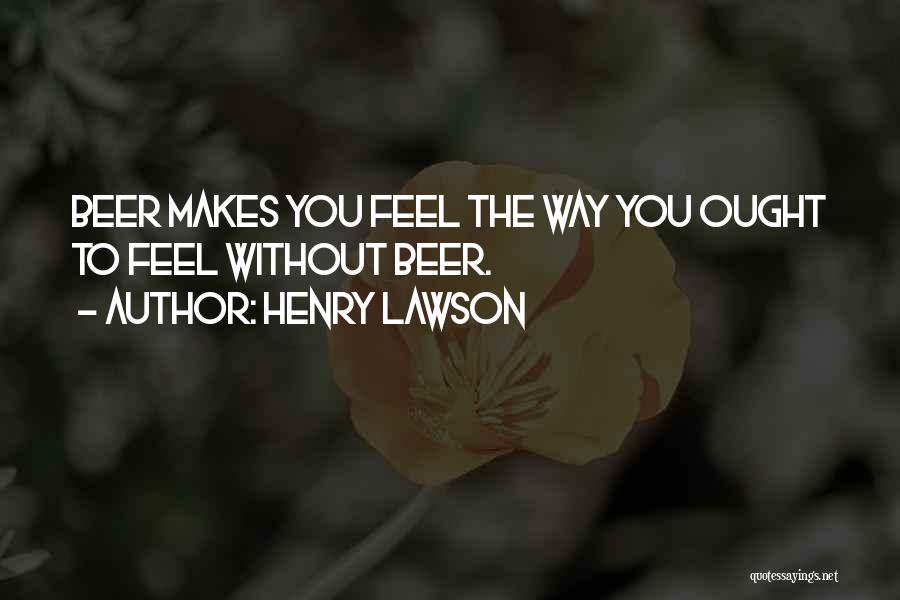 Henry Lawson Quotes: Beer Makes You Feel The Way You Ought To Feel Without Beer.