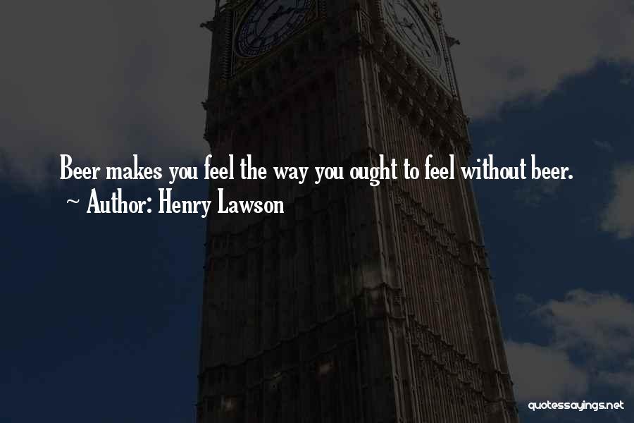 Henry Lawson Quotes: Beer Makes You Feel The Way You Ought To Feel Without Beer.