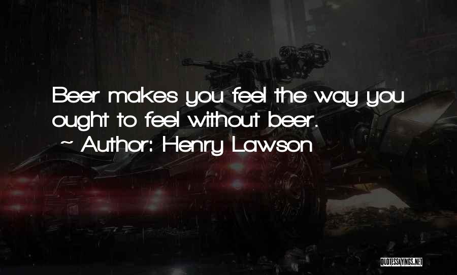 Henry Lawson Quotes: Beer Makes You Feel The Way You Ought To Feel Without Beer.