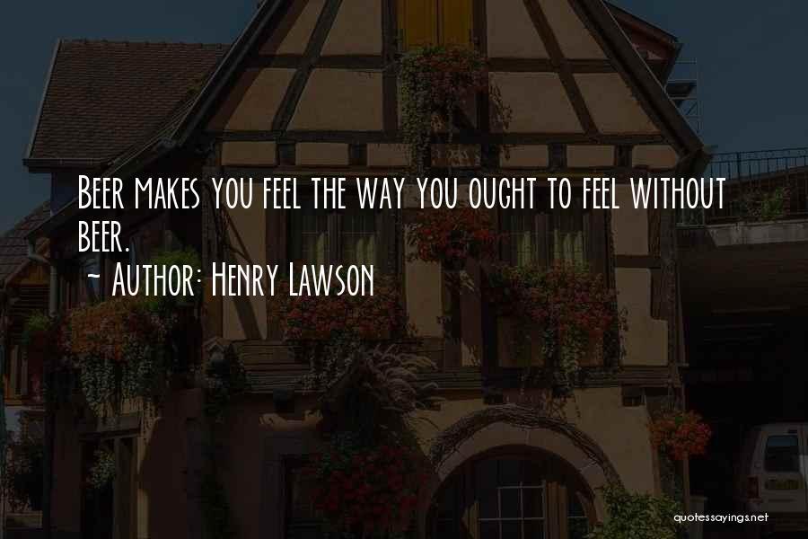 Henry Lawson Quotes: Beer Makes You Feel The Way You Ought To Feel Without Beer.