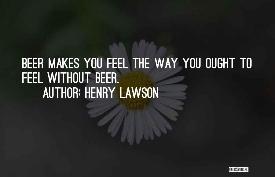 Henry Lawson Quotes: Beer Makes You Feel The Way You Ought To Feel Without Beer.
