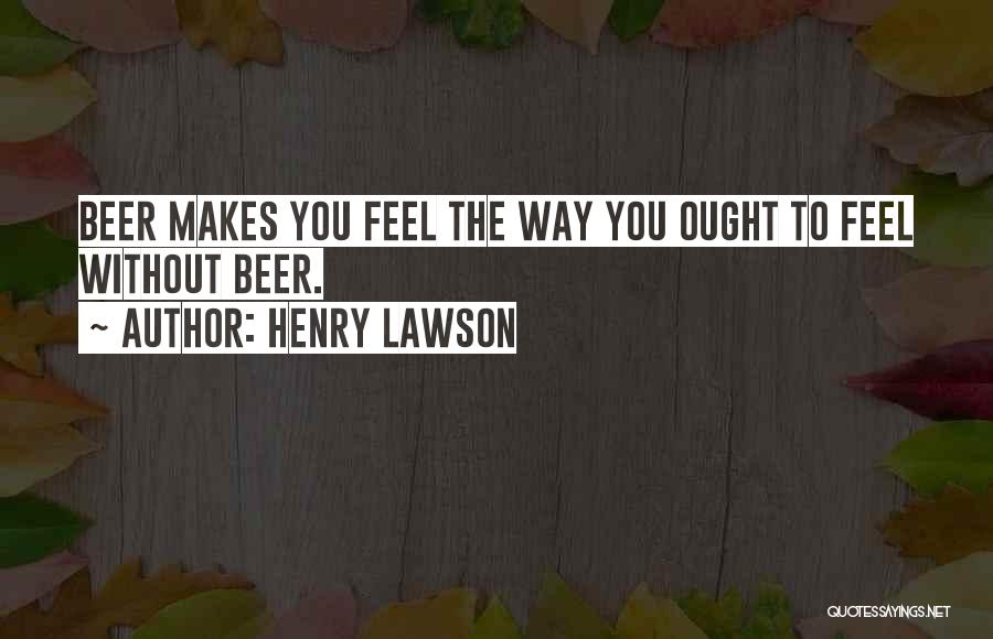 Henry Lawson Quotes: Beer Makes You Feel The Way You Ought To Feel Without Beer.