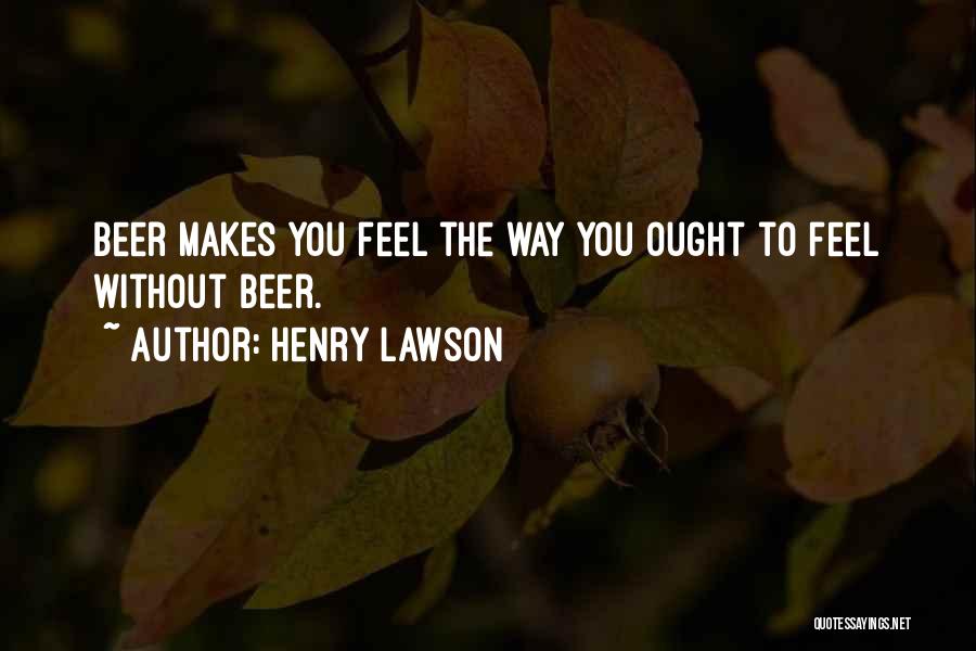 Henry Lawson Quotes: Beer Makes You Feel The Way You Ought To Feel Without Beer.