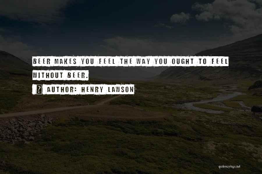 Henry Lawson Quotes: Beer Makes You Feel The Way You Ought To Feel Without Beer.