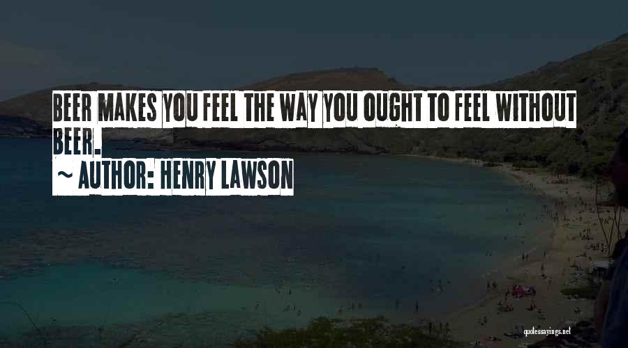 Henry Lawson Quotes: Beer Makes You Feel The Way You Ought To Feel Without Beer.