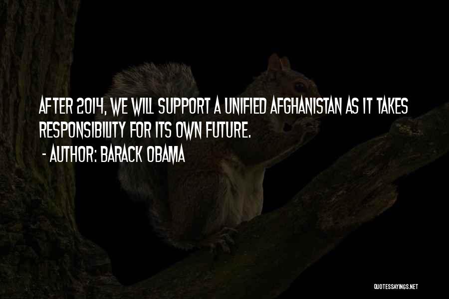 Barack Obama Quotes: After 2014, We Will Support A Unified Afghanistan As It Takes Responsibility For Its Own Future.