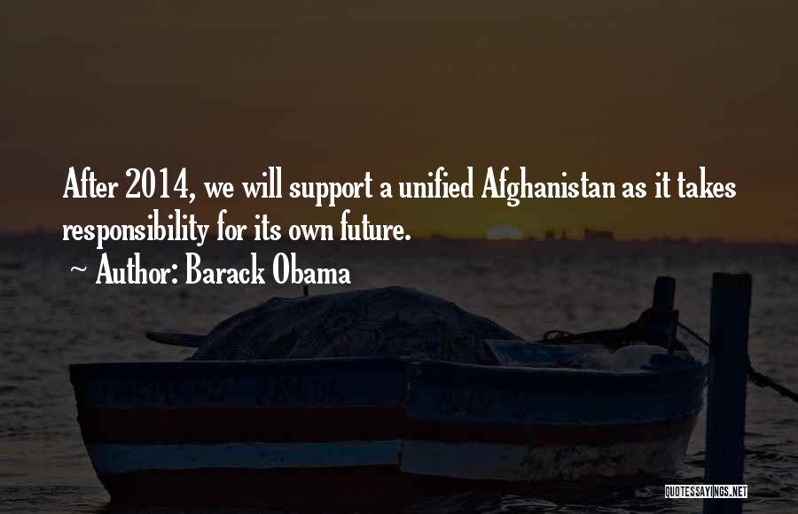 Barack Obama Quotes: After 2014, We Will Support A Unified Afghanistan As It Takes Responsibility For Its Own Future.