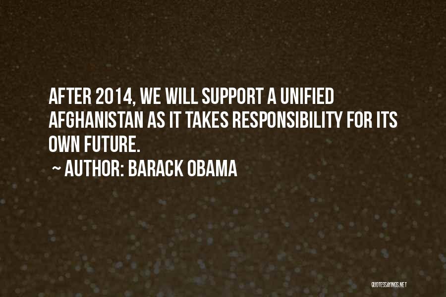 Barack Obama Quotes: After 2014, We Will Support A Unified Afghanistan As It Takes Responsibility For Its Own Future.