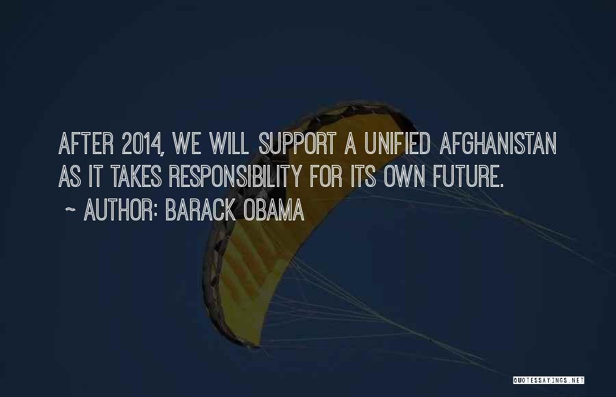 Barack Obama Quotes: After 2014, We Will Support A Unified Afghanistan As It Takes Responsibility For Its Own Future.