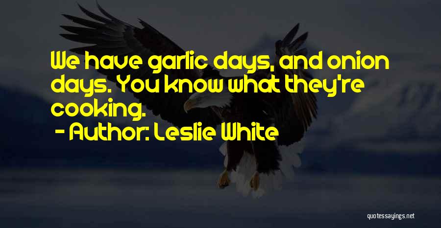 Leslie White Quotes: We Have Garlic Days, And Onion Days. You Know What They're Cooking.