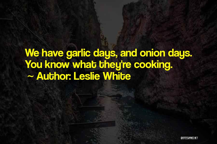 Leslie White Quotes: We Have Garlic Days, And Onion Days. You Know What They're Cooking.