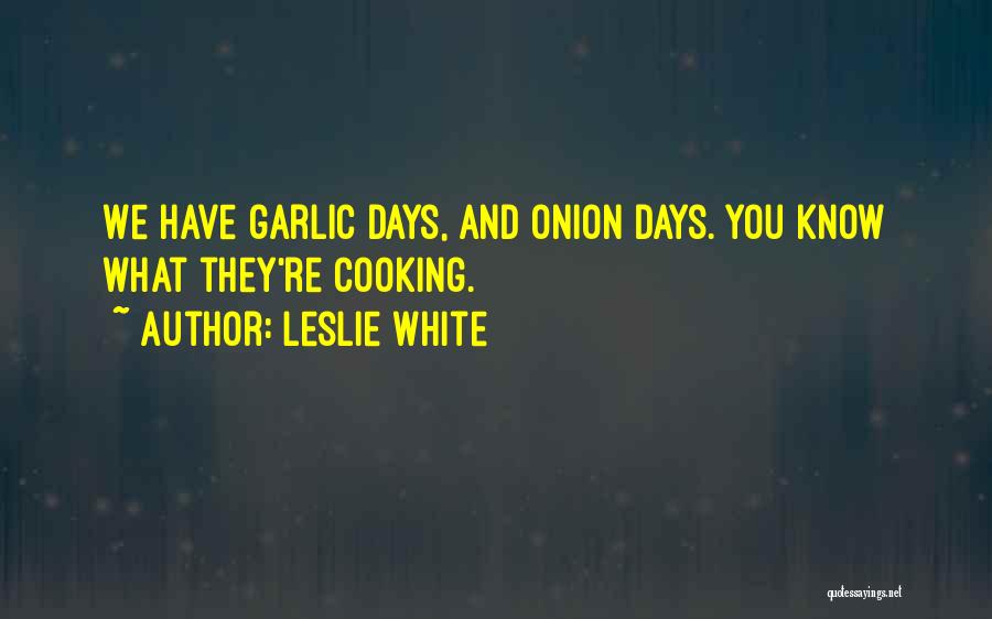 Leslie White Quotes: We Have Garlic Days, And Onion Days. You Know What They're Cooking.