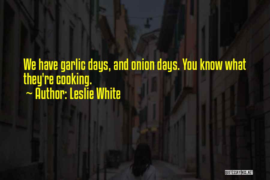 Leslie White Quotes: We Have Garlic Days, And Onion Days. You Know What They're Cooking.