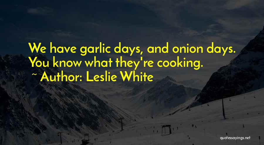 Leslie White Quotes: We Have Garlic Days, And Onion Days. You Know What They're Cooking.