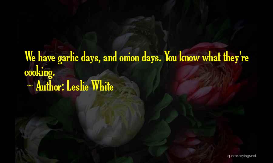 Leslie White Quotes: We Have Garlic Days, And Onion Days. You Know What They're Cooking.