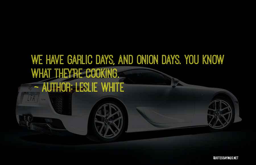 Leslie White Quotes: We Have Garlic Days, And Onion Days. You Know What They're Cooking.