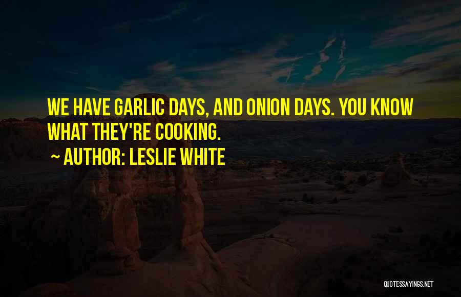 Leslie White Quotes: We Have Garlic Days, And Onion Days. You Know What They're Cooking.