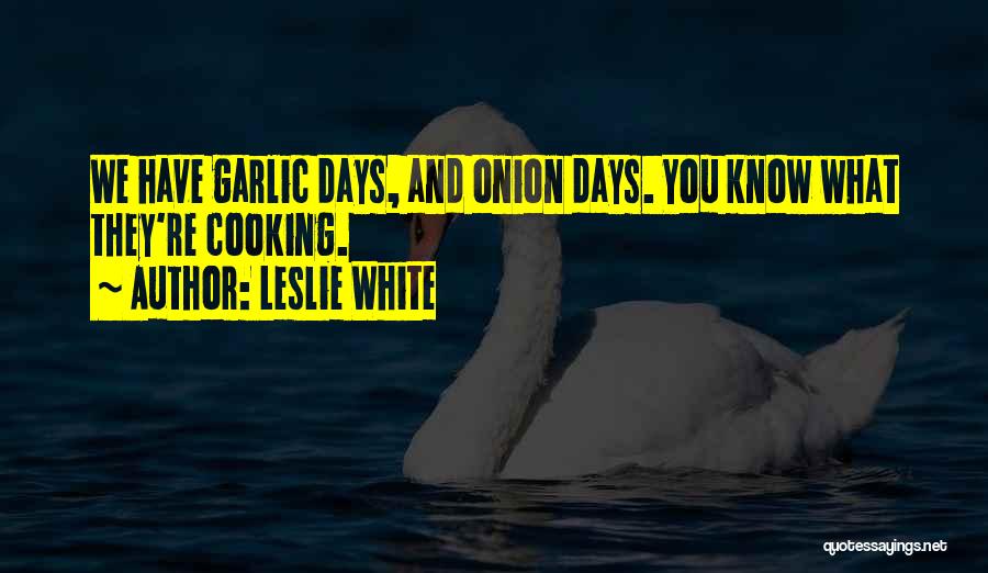 Leslie White Quotes: We Have Garlic Days, And Onion Days. You Know What They're Cooking.