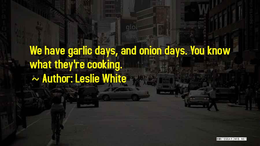 Leslie White Quotes: We Have Garlic Days, And Onion Days. You Know What They're Cooking.