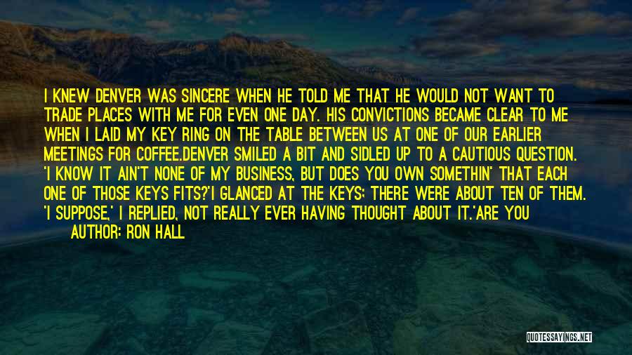 Ron Hall Quotes: I Knew Denver Was Sincere When He Told Me That He Would Not Want To Trade Places With Me For