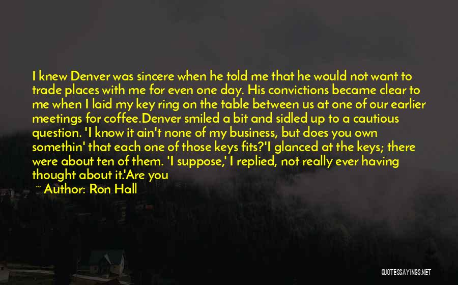 Ron Hall Quotes: I Knew Denver Was Sincere When He Told Me That He Would Not Want To Trade Places With Me For