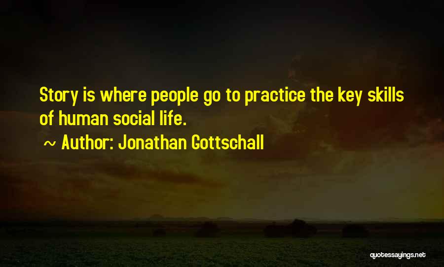 Jonathan Gottschall Quotes: Story Is Where People Go To Practice The Key Skills Of Human Social Life.