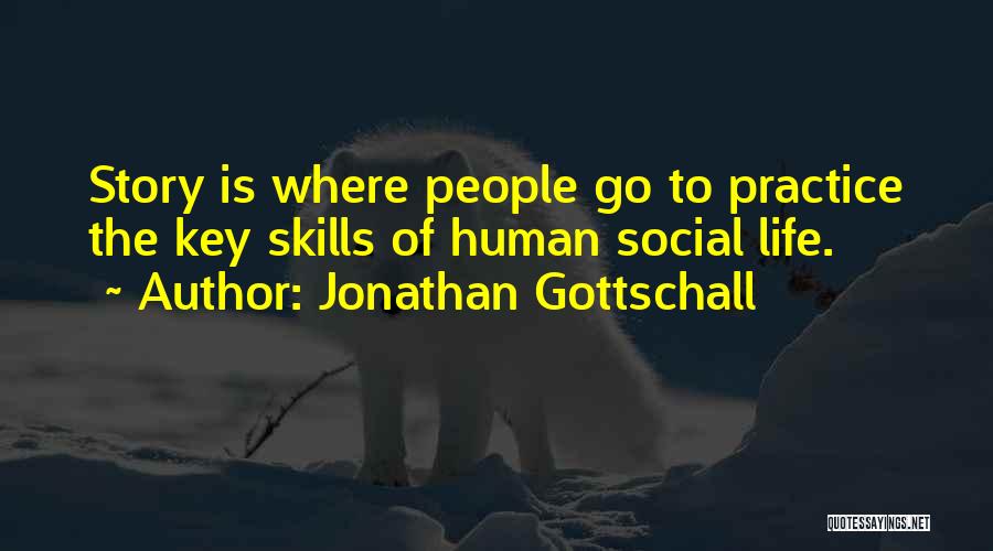 Jonathan Gottschall Quotes: Story Is Where People Go To Practice The Key Skills Of Human Social Life.