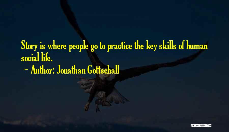 Jonathan Gottschall Quotes: Story Is Where People Go To Practice The Key Skills Of Human Social Life.