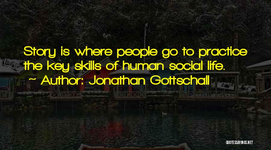 Jonathan Gottschall Quotes: Story Is Where People Go To Practice The Key Skills Of Human Social Life.