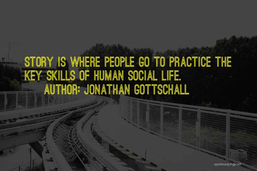 Jonathan Gottschall Quotes: Story Is Where People Go To Practice The Key Skills Of Human Social Life.