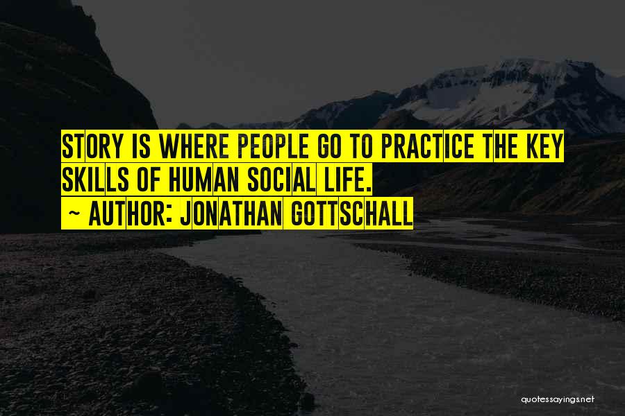 Jonathan Gottschall Quotes: Story Is Where People Go To Practice The Key Skills Of Human Social Life.