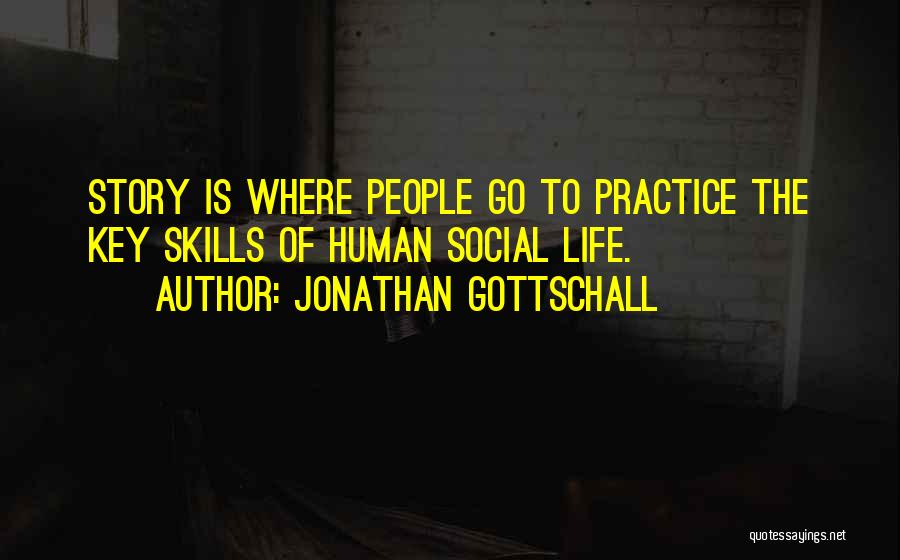 Jonathan Gottschall Quotes: Story Is Where People Go To Practice The Key Skills Of Human Social Life.