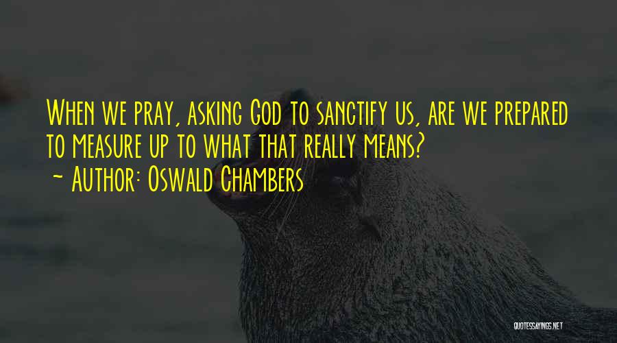 Oswald Chambers Quotes: When We Pray, Asking God To Sanctify Us, Are We Prepared To Measure Up To What That Really Means?