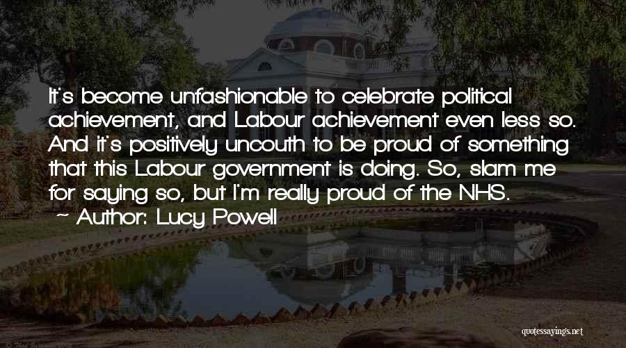 Lucy Powell Quotes: It's Become Unfashionable To Celebrate Political Achievement, And Labour Achievement Even Less So. And It's Positively Uncouth To Be Proud