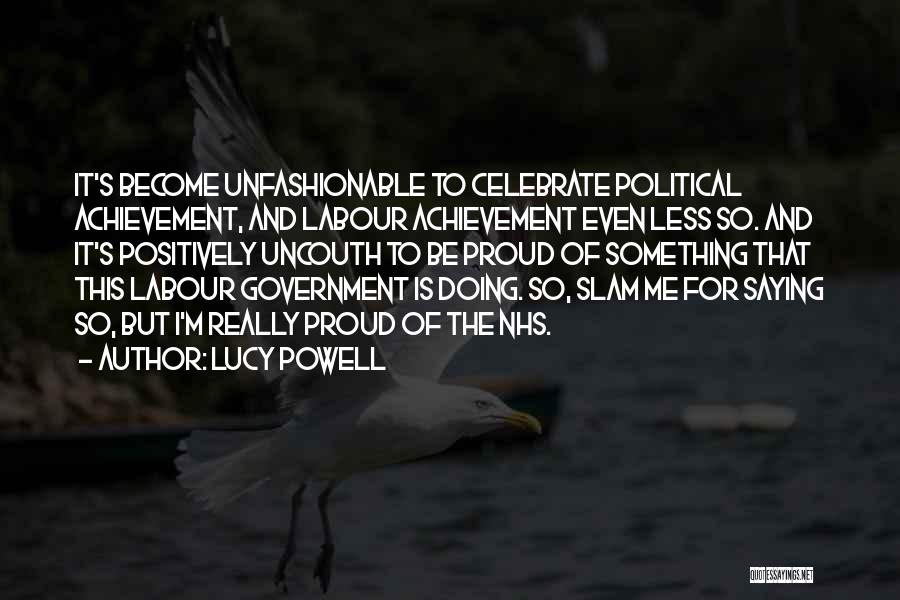 Lucy Powell Quotes: It's Become Unfashionable To Celebrate Political Achievement, And Labour Achievement Even Less So. And It's Positively Uncouth To Be Proud