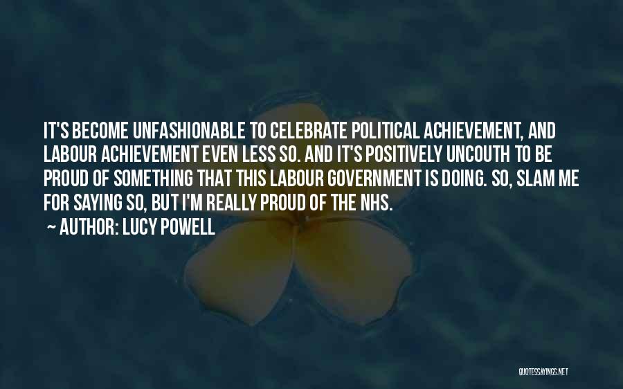 Lucy Powell Quotes: It's Become Unfashionable To Celebrate Political Achievement, And Labour Achievement Even Less So. And It's Positively Uncouth To Be Proud