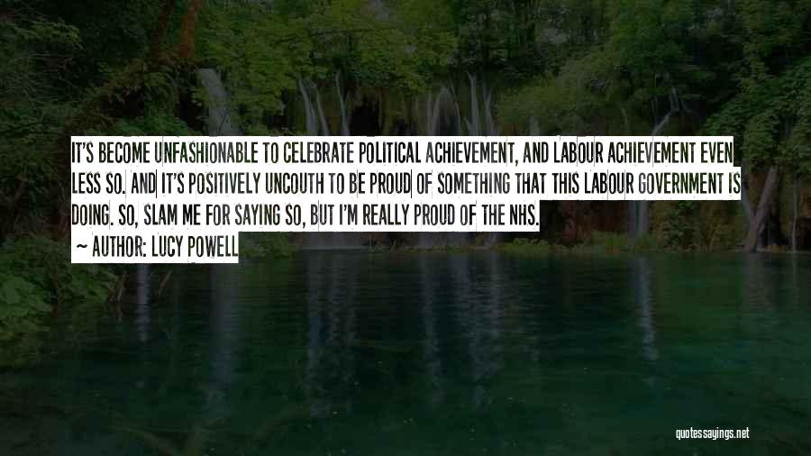 Lucy Powell Quotes: It's Become Unfashionable To Celebrate Political Achievement, And Labour Achievement Even Less So. And It's Positively Uncouth To Be Proud