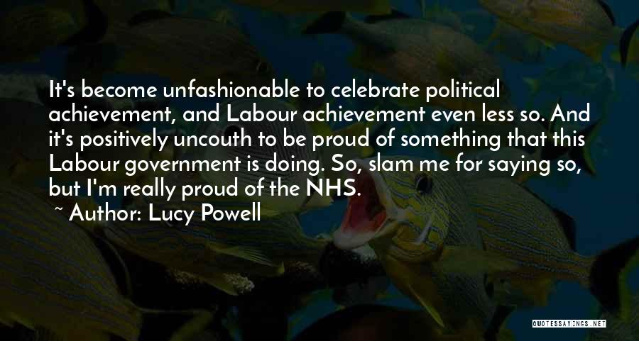 Lucy Powell Quotes: It's Become Unfashionable To Celebrate Political Achievement, And Labour Achievement Even Less So. And It's Positively Uncouth To Be Proud